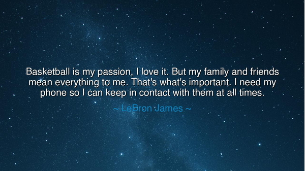 Basketball is my passion, I love it. But my family and friends