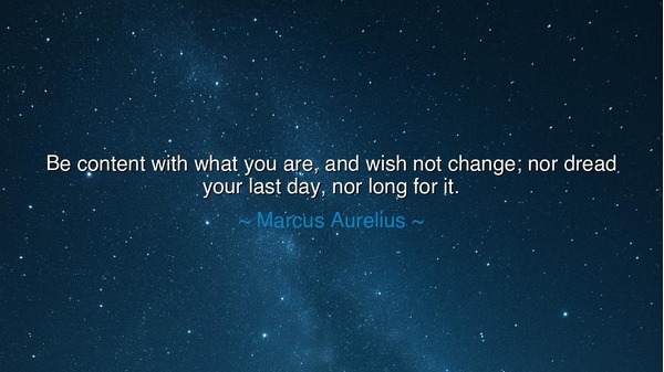 Be content with what you are, and wish not change; nor dread your