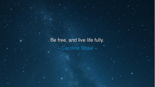 Be free, and live life fully.