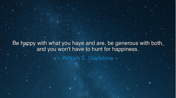 Be happy with what you have and are, be generous with both, and