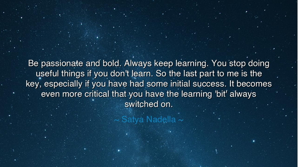 Be passionate and bold. Always keep learning. You stop doing