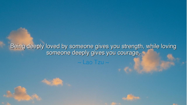 Being deeply loved by someone gives you strength, while loving