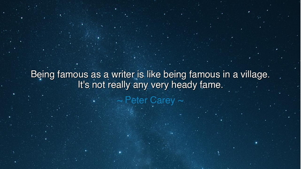 Being famous as a writer is like being famous in a village. It's