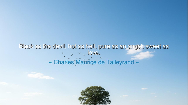 Black as the devil, hot as hell, pure as an angel, sweet as love.