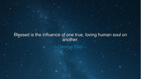 Blessed is the influence of one true, loving human soul on