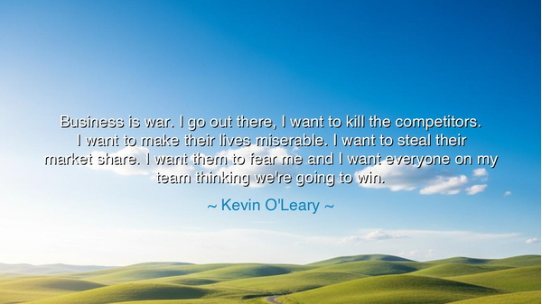 Business is war. I go out there, I want to kill the competitors.
