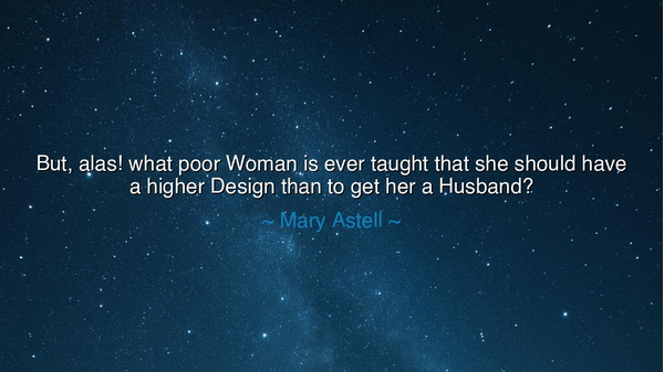 But, alas! what poor Woman is ever taught that she should have a