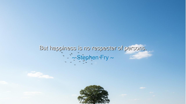 But happiness is no respecter of persons.