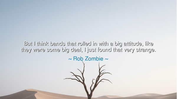 But I think bands that rolled in with a big attitude, like they