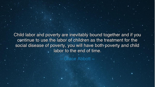 Child labor and poverty are inevitably bound together and if you