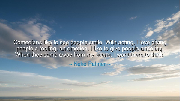 Comedians like to see people smile. With acting, I love giving