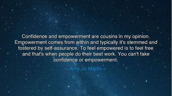 Confidence and empowerment are cousins in my opinion. Empowerment