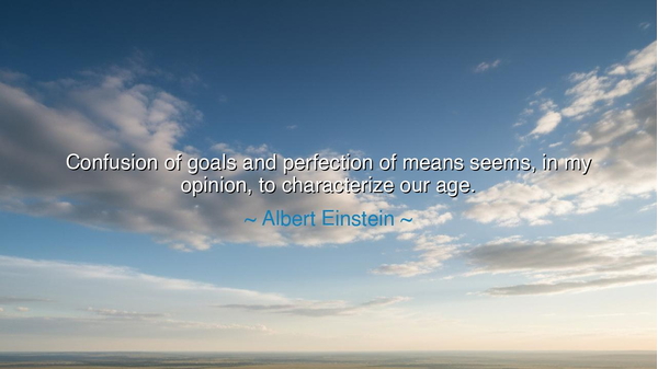 Confusion of goals and perfection of means seems, in my opinion