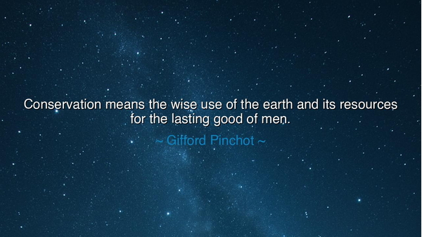 Conservation means the wise use of the earth and its resources
