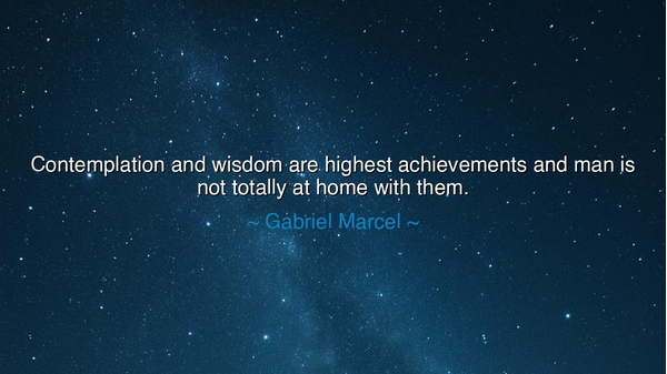 Contemplation and wisdom are highest achievements and man is not