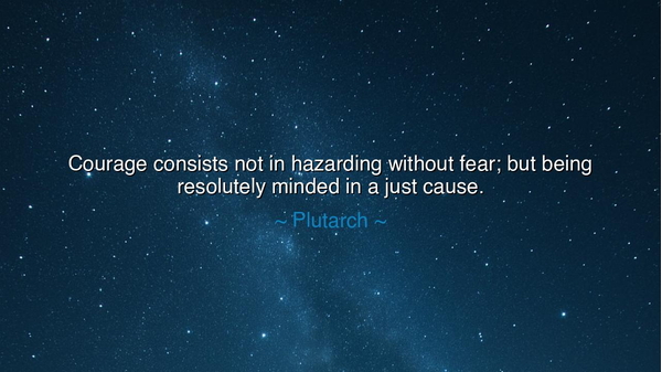 Courage consists not in hazarding without fear; but being