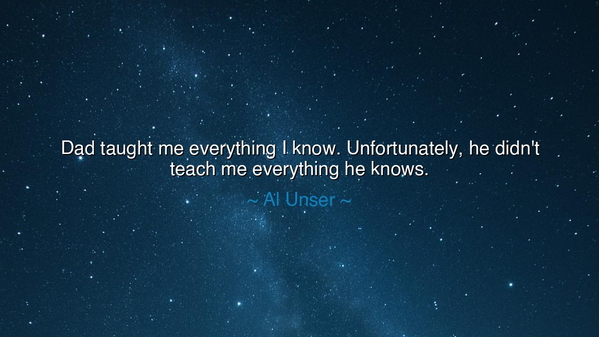 Dad taught me everything I know. Unfortunately, he didn't teach