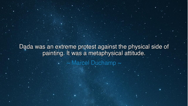 Dada was an extreme protest against the physical side of