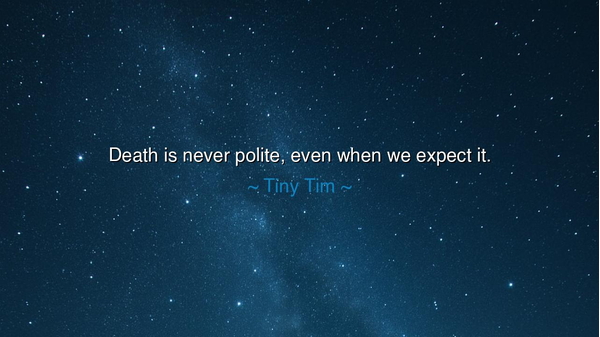 Death is never polite, even when we expect it.
