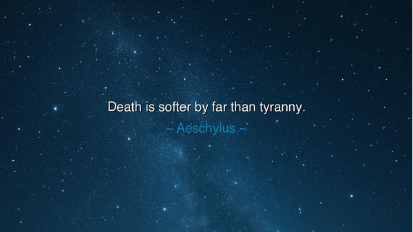 Death is softer by far than tyranny.