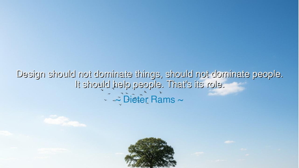 Design should not dominate things, should not dominate people. It