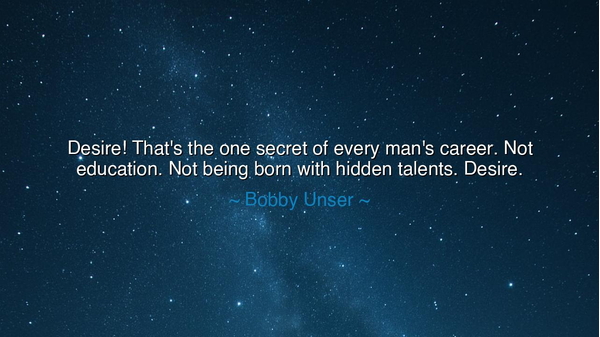 Desire! That's the one secret of every man's career. Not