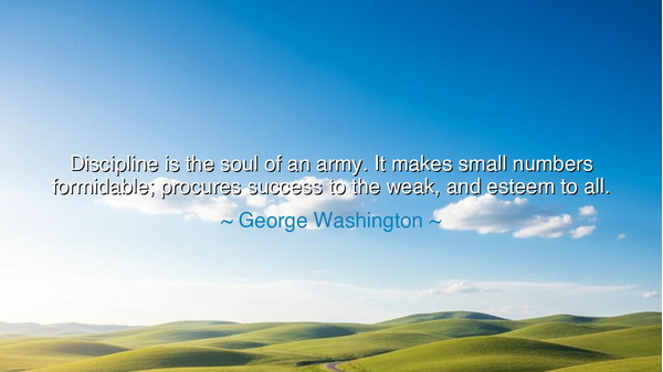 Discipline is the soul of an army. It makes small numbers