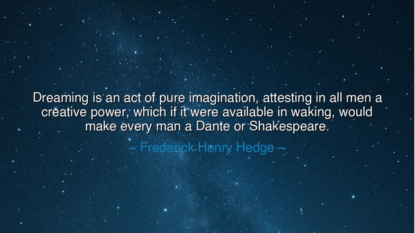 Dreaming is an act of pure imagination, attesting in all men a