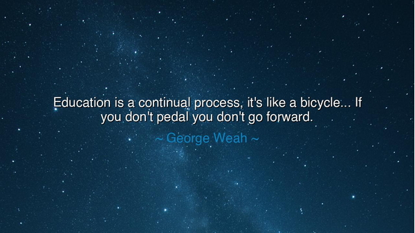 Education is a continual process, it's like a bicycle... If you