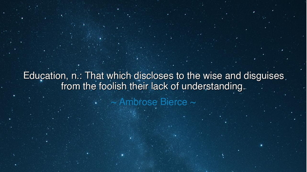 Education, n.: That which discloses to the wise and disguises