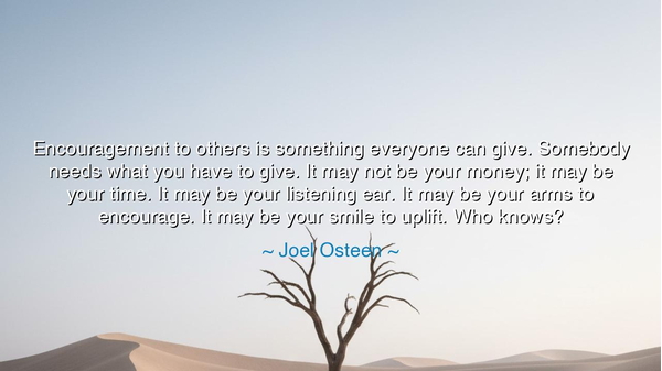 Encouragement to others is something everyone can give. Somebody