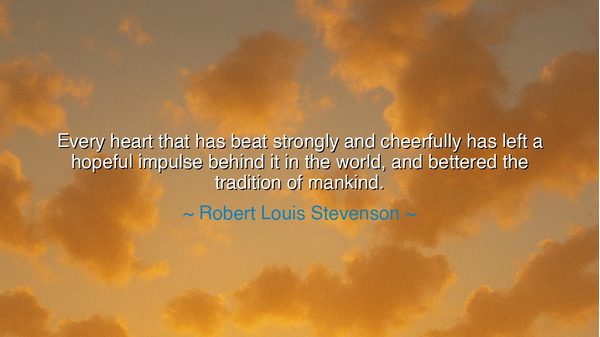 Every heart that has beat strongly and cheerfully has left a