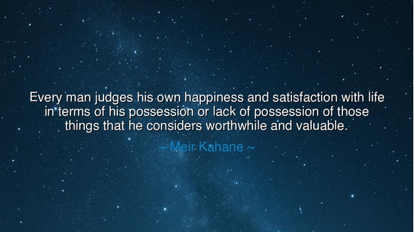Every man judges his own happiness and satisfaction with life in