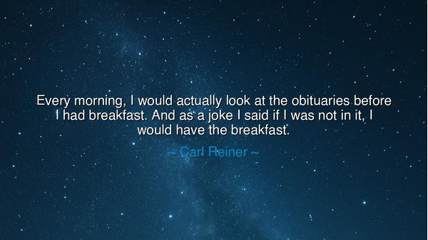 Every morning, I would actually look at the obituaries before I