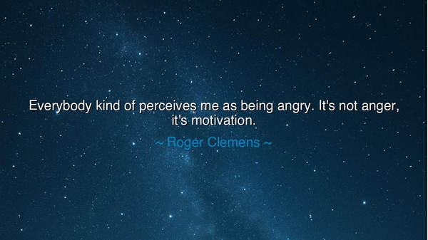Everybody kind of perceives me as being angry. It's not anger