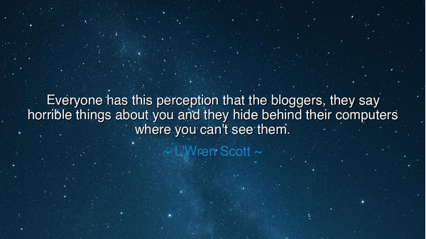 Everyone has this perception that the bloggers, they say horrible