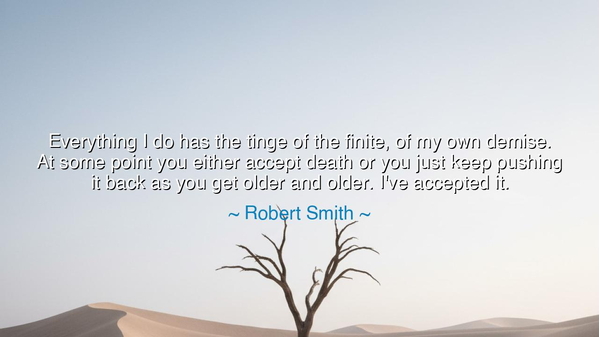 Everything I do has the tinge of the finite, of my own demise. At