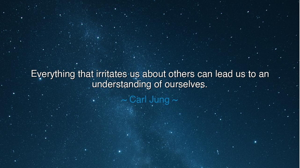 Everything that irritates us about others can lead us to an