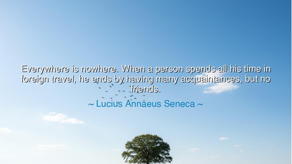 Everywhere is nowhere. When a person spends all his time in