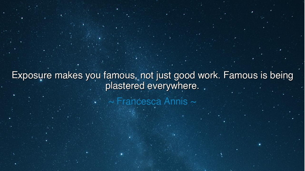 Exposure makes you famous, not just good work. Famous is being