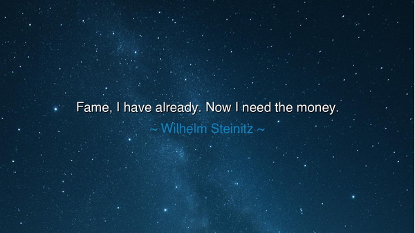Fame, I have already. Now I need the money.