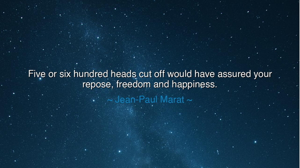 Five or six hundred heads cut off would have assured your repose