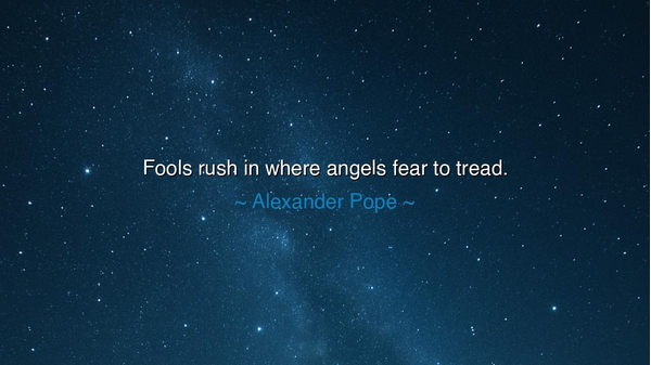 Fools rush in where angels fear to tread.