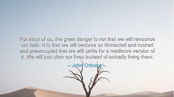 For most of us, the great danger is not that we will renounce our