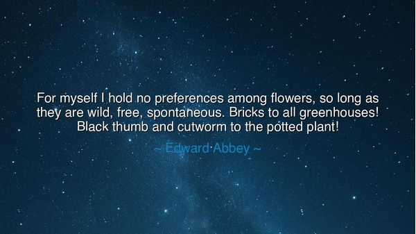 For myself I hold no preferences among flowers, so long as they