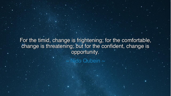 For the timid, change is frightening; for the comfortable, change