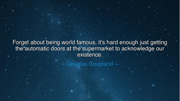 Forget about being world famous, it's hard enough just getting
