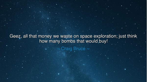 Geez, all that money we waste on space exploration; just think