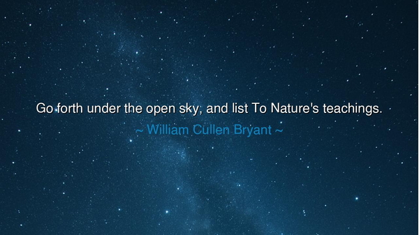 Go forth under the open sky, and list To Nature's teachings.