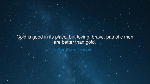 Gold is good in its place; but loving, brave, patriotic men are